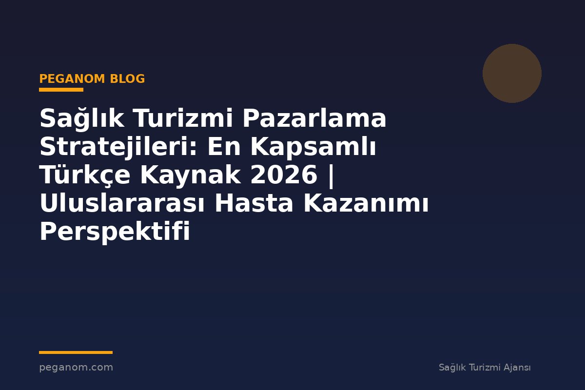 Sağlık Turizmi Pazarlama Stratejileri: En Kapsamlı Türkçe Kaynak 2026 | Uluslararası Hasta Kazanımı Perspektifi