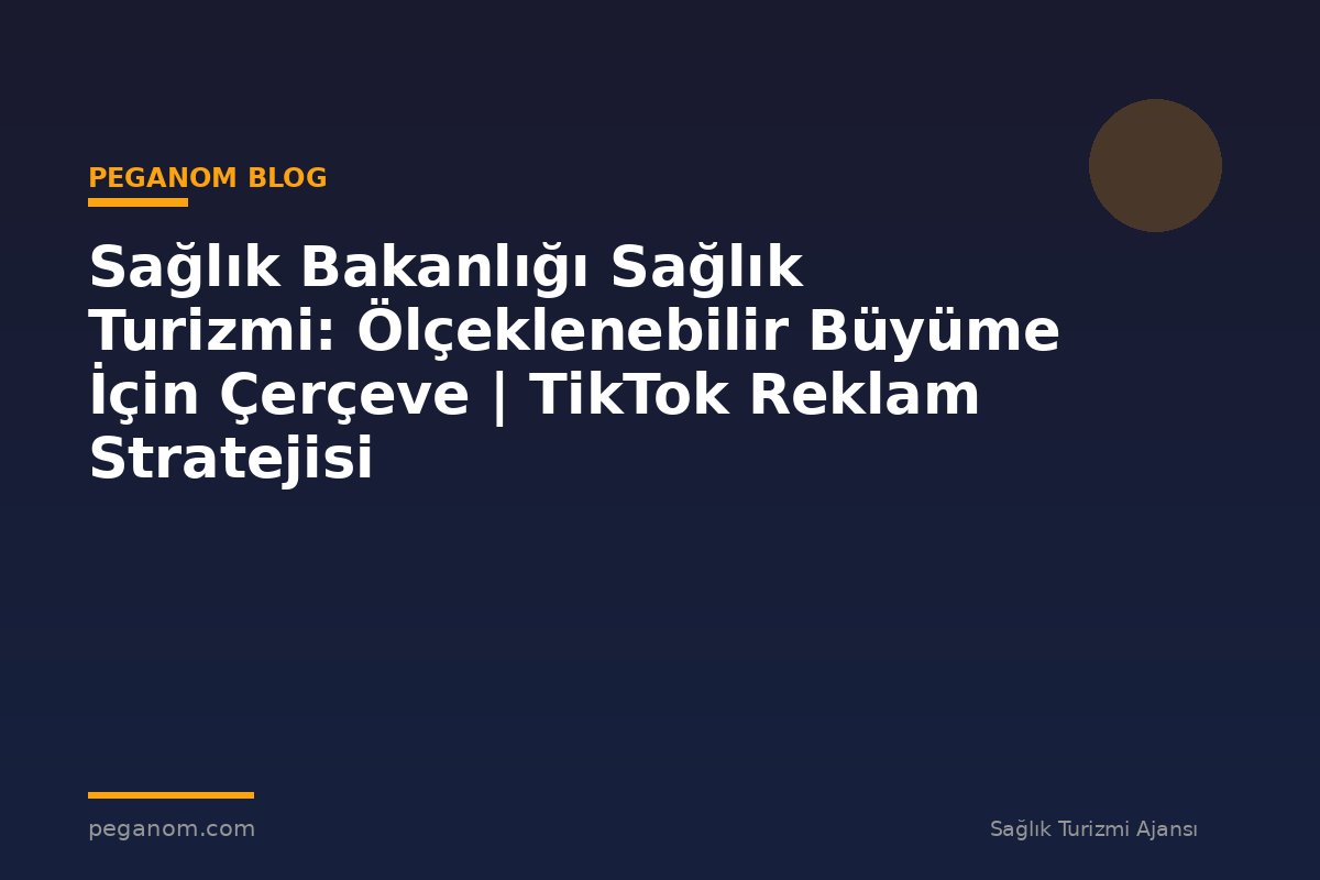 Sağlık Bakanlığı Sağlık Turizmi: Ölçeklenebilir Büyüme İçin Çerçeve | TikTok Reklam Stratejisi
