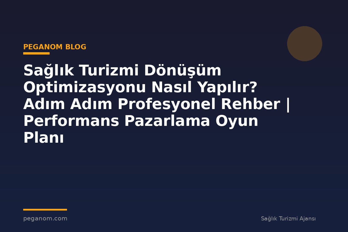 Sağlık Turizmi Dönüşüm Optimizasyonu Nasıl Yapılır? Adım Adım Profesyonel Rehber | Performans Pazarlama Oyun Planı