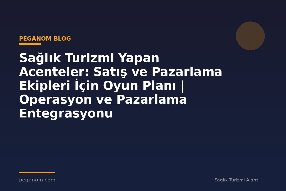 Sağlık Turizmi Yapan Acenteler: Satış ve Pazarlama Ekipleri İçin Oyun Planı | Operasyon ve Pazarlama Entegrasyonu