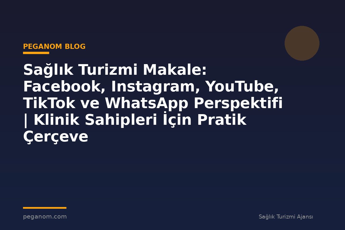 Sağlık Turizmi Makale: Facebook, Instagram, YouTube, TikTok ve WhatsApp Perspektifi | Klinik Sahipleri İçin Pratik Çerçeve
