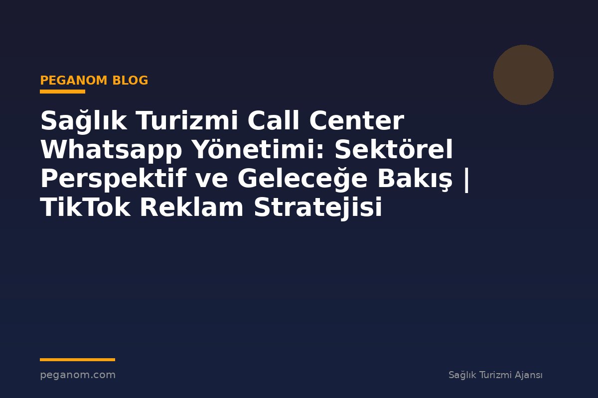 Sağlık Turizmi Call Center Whatsapp Yönetimi: Sektörel Perspektif ve Geleceğe Bakış | TikTok Reklam Stratejisi