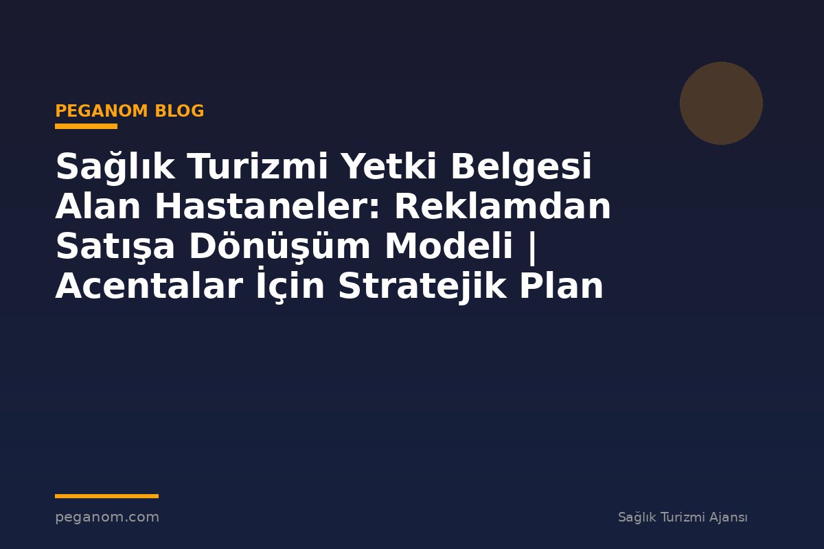 Sağlık Turizmi Yetki Belgesi Alan Hastaneler: Reklamdan Satışa Dönüşüm Modeli | Acentalar İçin Stratejik Plan