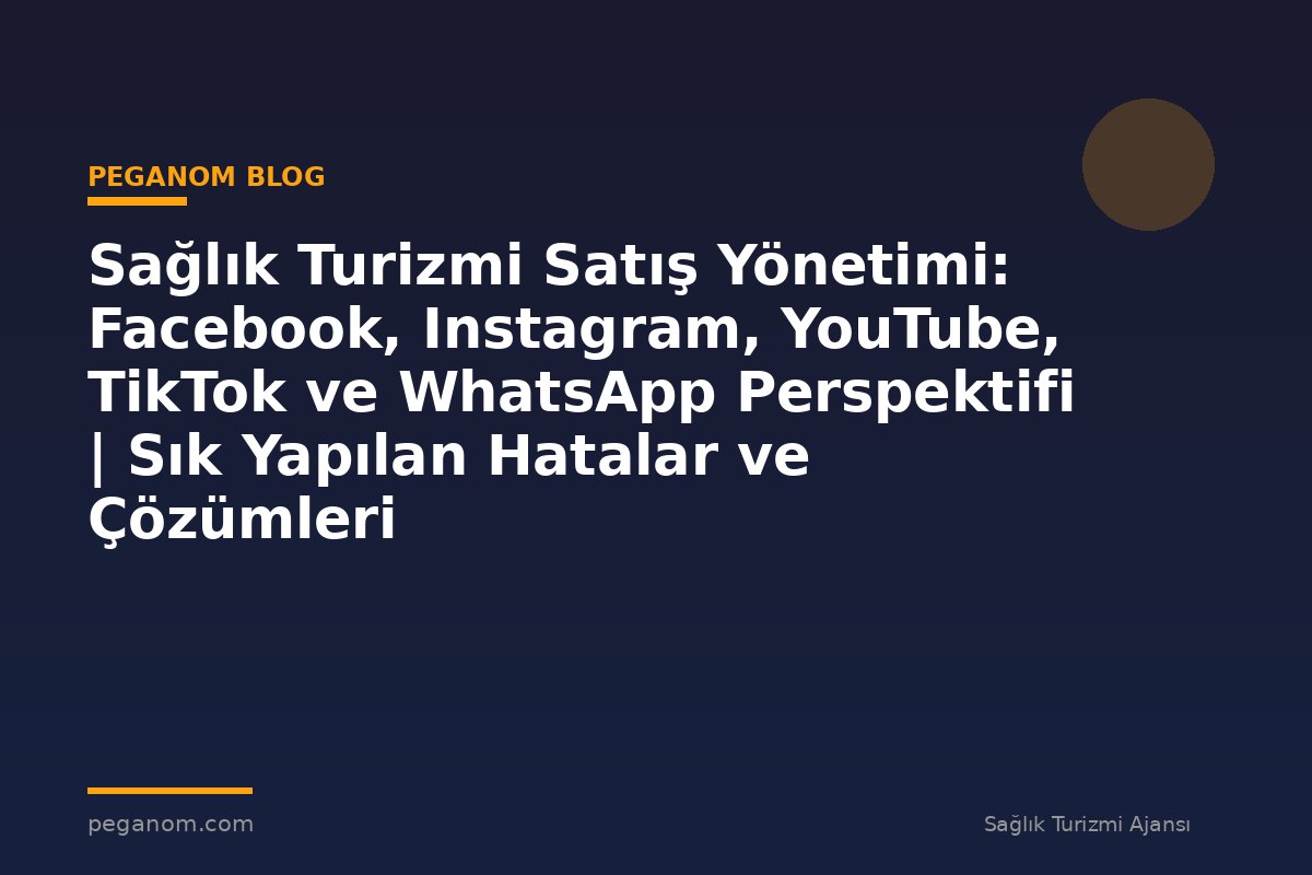 Sağlık Turizmi Satış Yönetimi: Facebook, Instagram, YouTube, TikTok ve WhatsApp Perspektifi | Sık Yapılan Hatalar ve Çözümleri