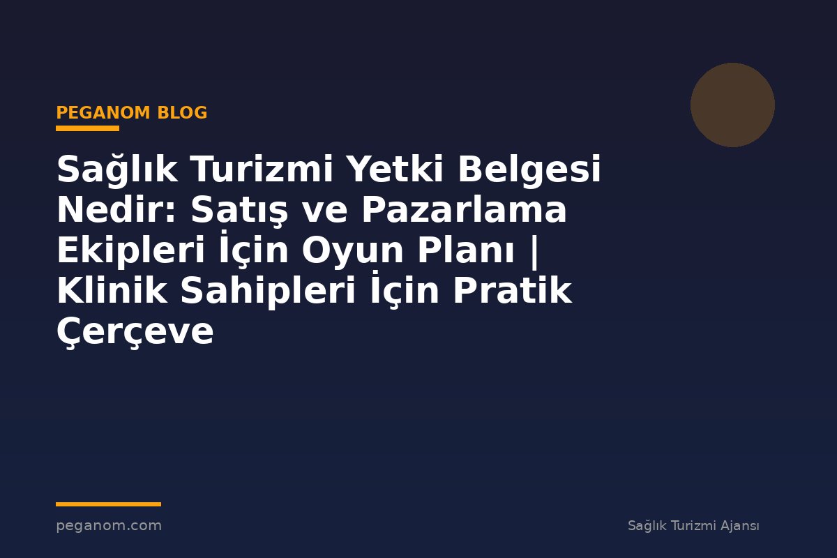Sağlık Turizmi Yetki Belgesi Nedir: Satış ve Pazarlama Ekipleri İçin Oyun Planı | Klinik Sahipleri İçin Pratik Çerçeve