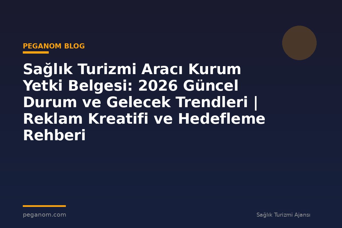 Sağlık Turizmi Aracı Kurum Yetki Belgesi: 2026 Güncel Durum ve Gelecek Trendleri | Reklam Kreatifi ve Hedefleme Rehberi