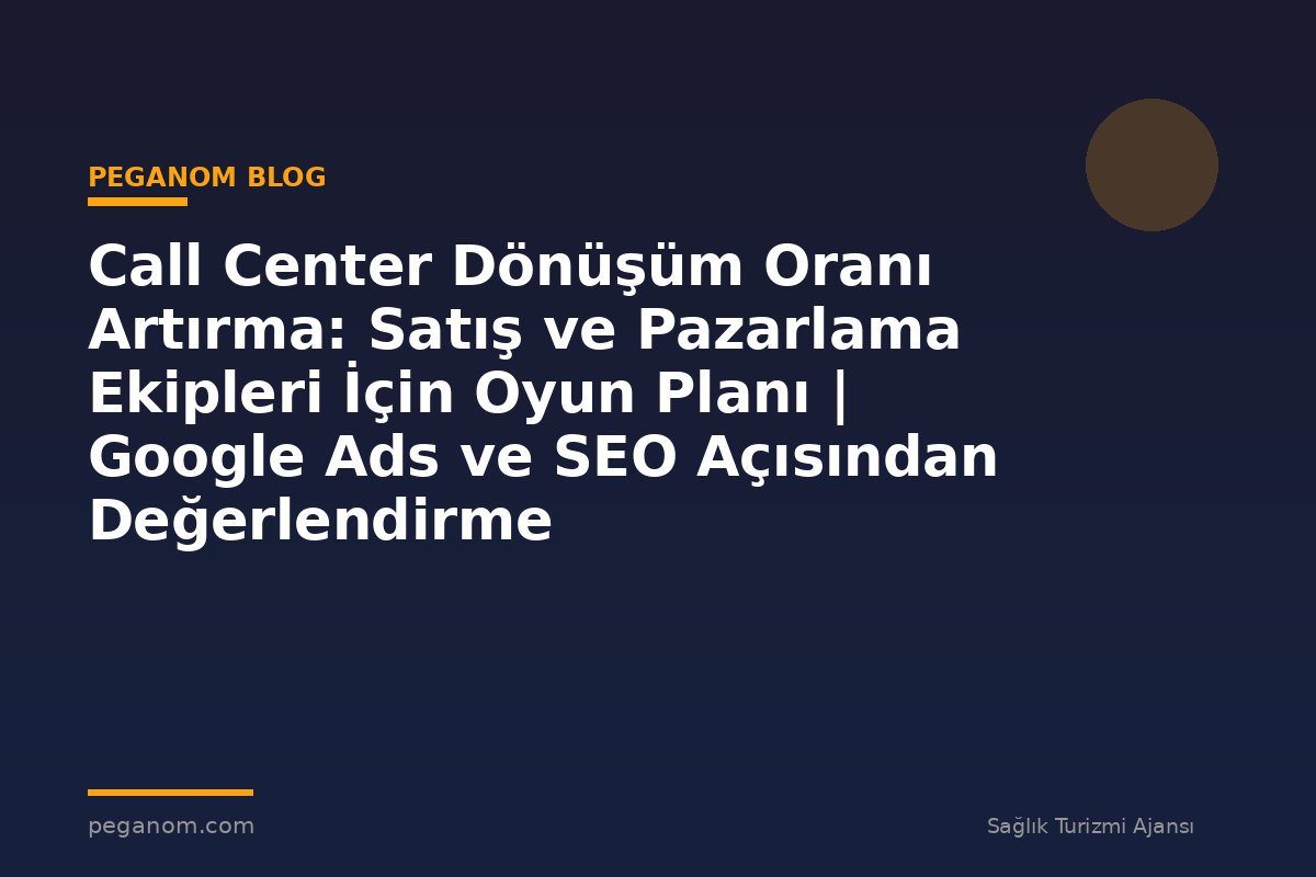 Call Center Dönüşüm Oranı Artırma: Satış ve Pazarlama Ekipleri İçin Oyun Planı | Google Ads ve SEO Açısından Değerlendirme