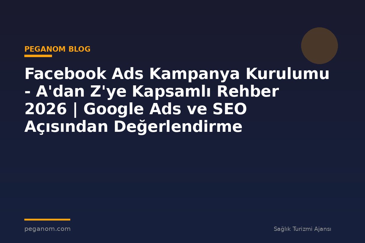 Facebook Ads Kampanya Kurulumu - A'dan Z'ye Kapsamlı Rehber 2026 | Google Ads ve SEO Açısından Değerlendirme