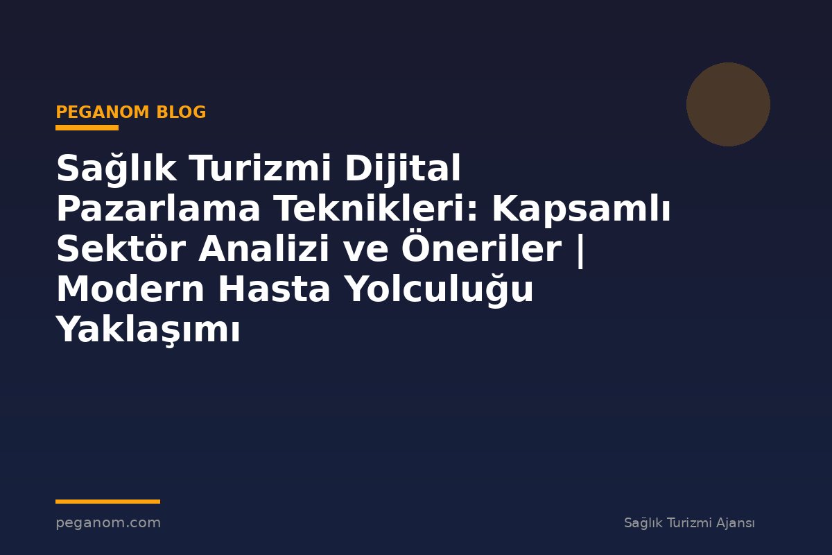 Sağlık Turizmi Dijital Pazarlama Teknikleri: Kapsamlı Sektör Analizi ve Öneriler | Modern Hasta Yolculuğu Yaklaşımı