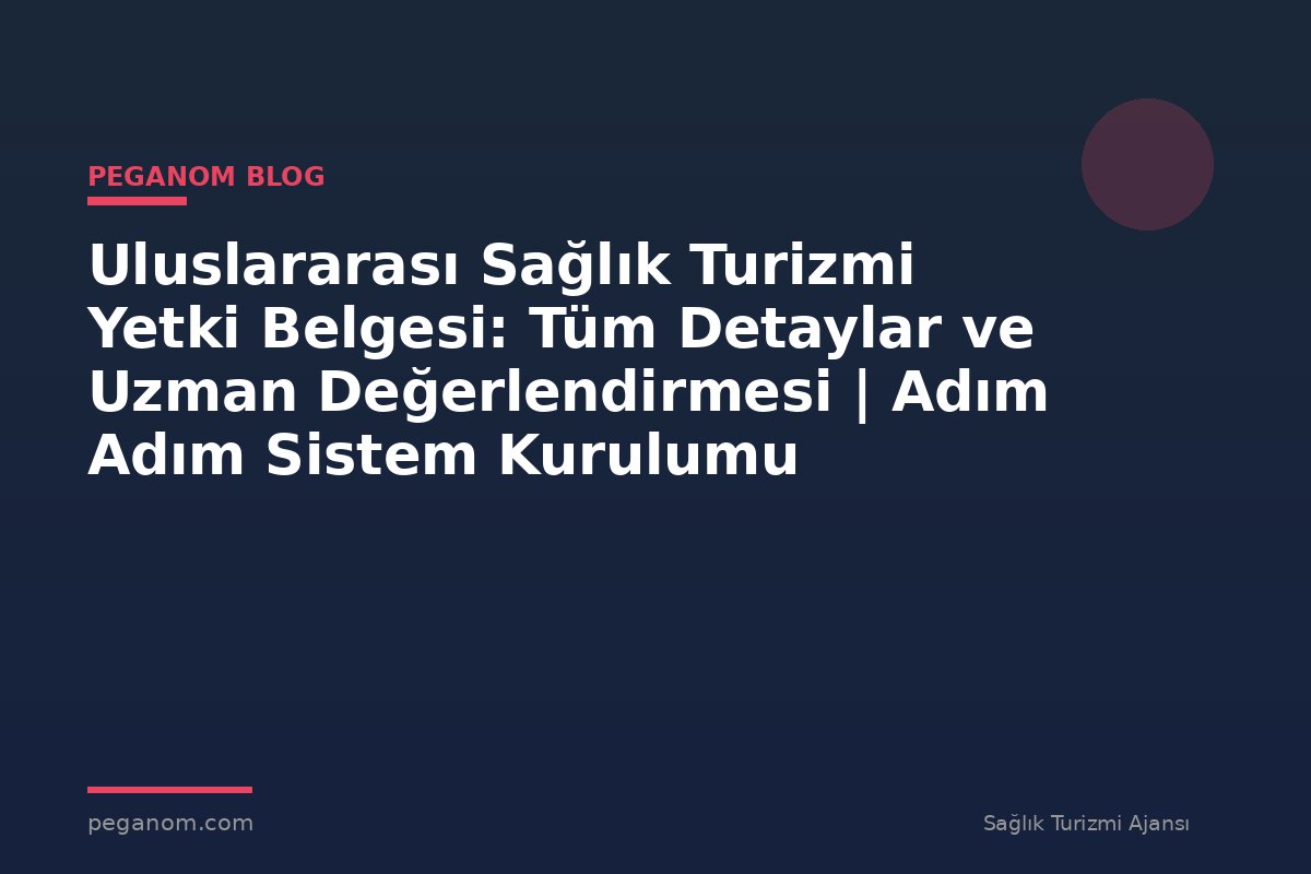 Uluslararası Sağlık Turizmi Yetki Belgesi: Tüm Detaylar ve Uzman Değerlendirmesi | Adım Adım Sistem Kurulumu