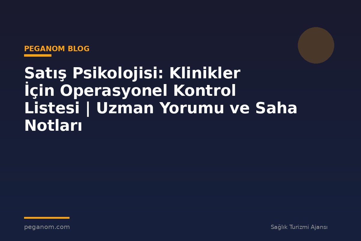 Satış Psikolojisi: Klinikler İçin Operasyonel Kontrol Listesi | Uzman Yorumu ve Saha Notları