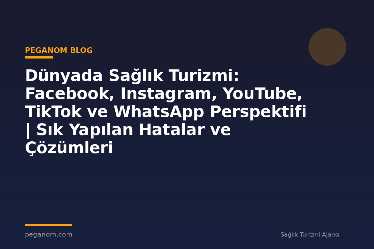 Dünyada Sağlık Turizmi: Facebook, Instagram, YouTube, TikTok ve WhatsApp Perspektifi | Sık Yapılan Hatalar ve Çözümleri