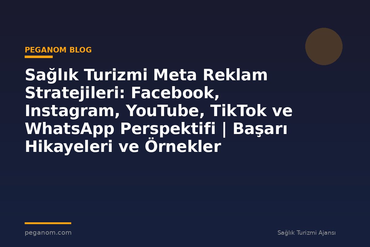 Sağlık Turizmi Meta Reklam Stratejileri: Facebook, Instagram, YouTube, TikTok ve WhatsApp Perspektifi | Başarı Hikayeleri ve Örnekler