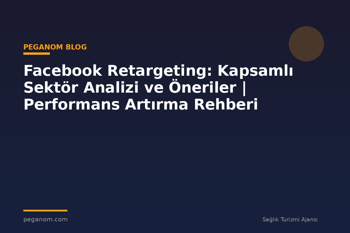 Facebook Retargeting: Kapsamlı Sektör Analizi ve Öneriler | Performans Artırma Rehberi