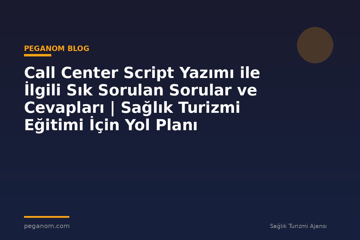 Call Center Script Yazımı ile İlgili Sık Sorulan Sorular ve Cevapları | Sağlık Turizmi Eğitimi İçin Yol Planı