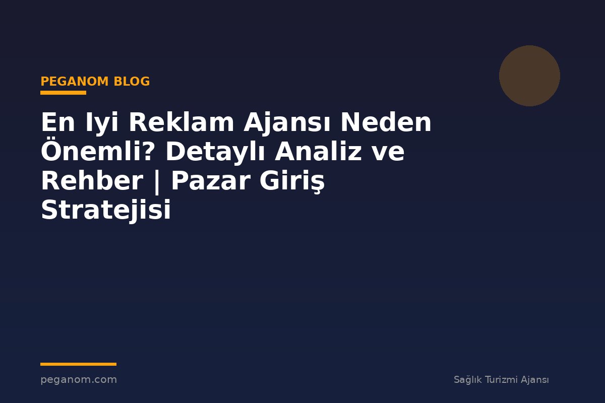 En Iyi Reklam Ajansı Neden Önemli? Detaylı Analiz ve Rehber | Pazar Giriş Stratejisi