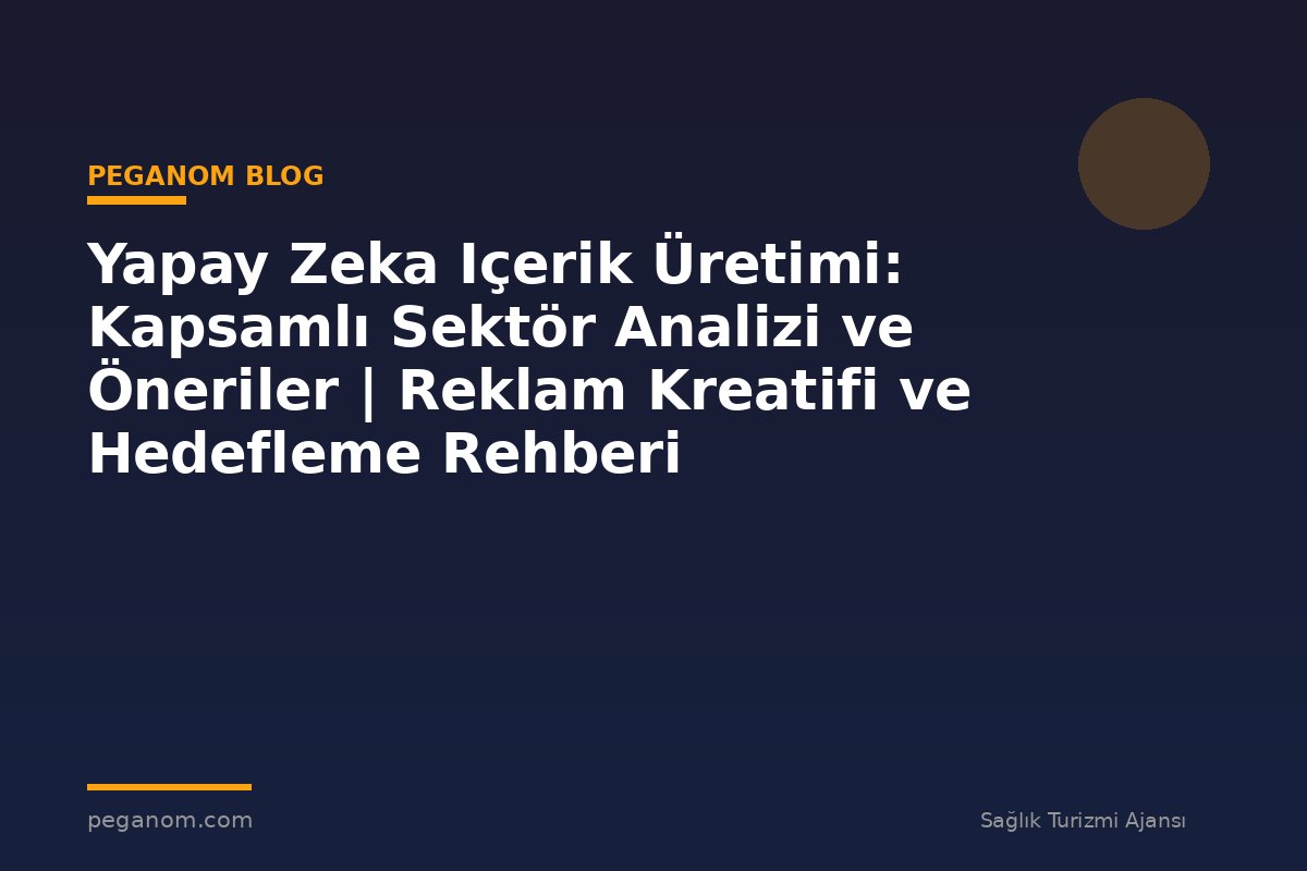 Yapay Zeka Içerik Üretimi: Kapsamlı Sektör Analizi ve Öneriler | Reklam Kreatifi ve Hedefleme Rehberi