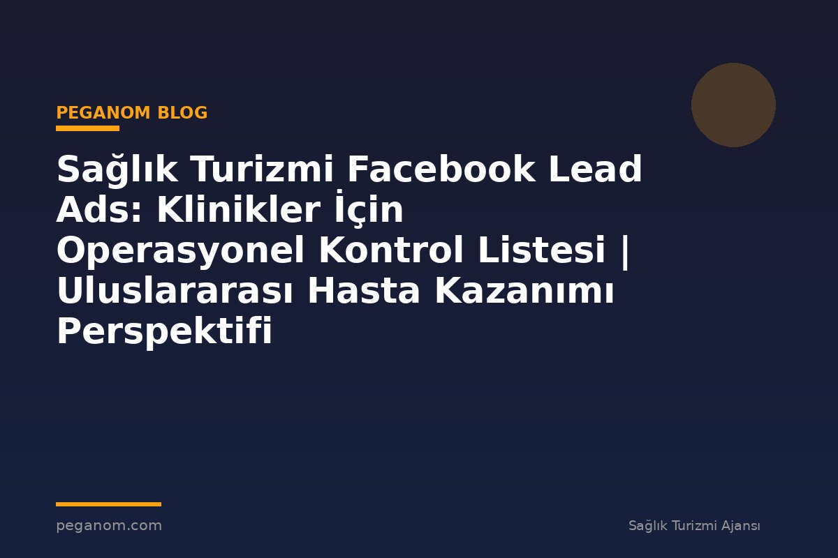 Sağlık Turizmi Facebook Lead Ads: Klinikler İçin Operasyonel Kontrol Listesi | Uluslararası Hasta Kazanımı Perspektifi