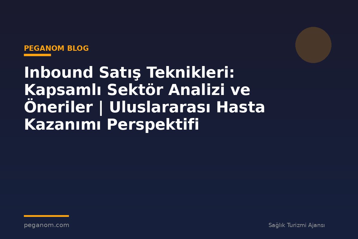 Inbound Satış Teknikleri: Kapsamlı Sektör Analizi ve Öneriler | Uluslararası Hasta Kazanımı Perspektifi