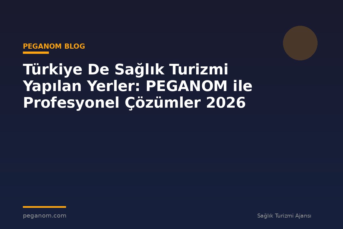 Türkiye De Sağlık Turizmi Yapılan Yerler: PEGANOM ile Profesyonel Çözümler 2026