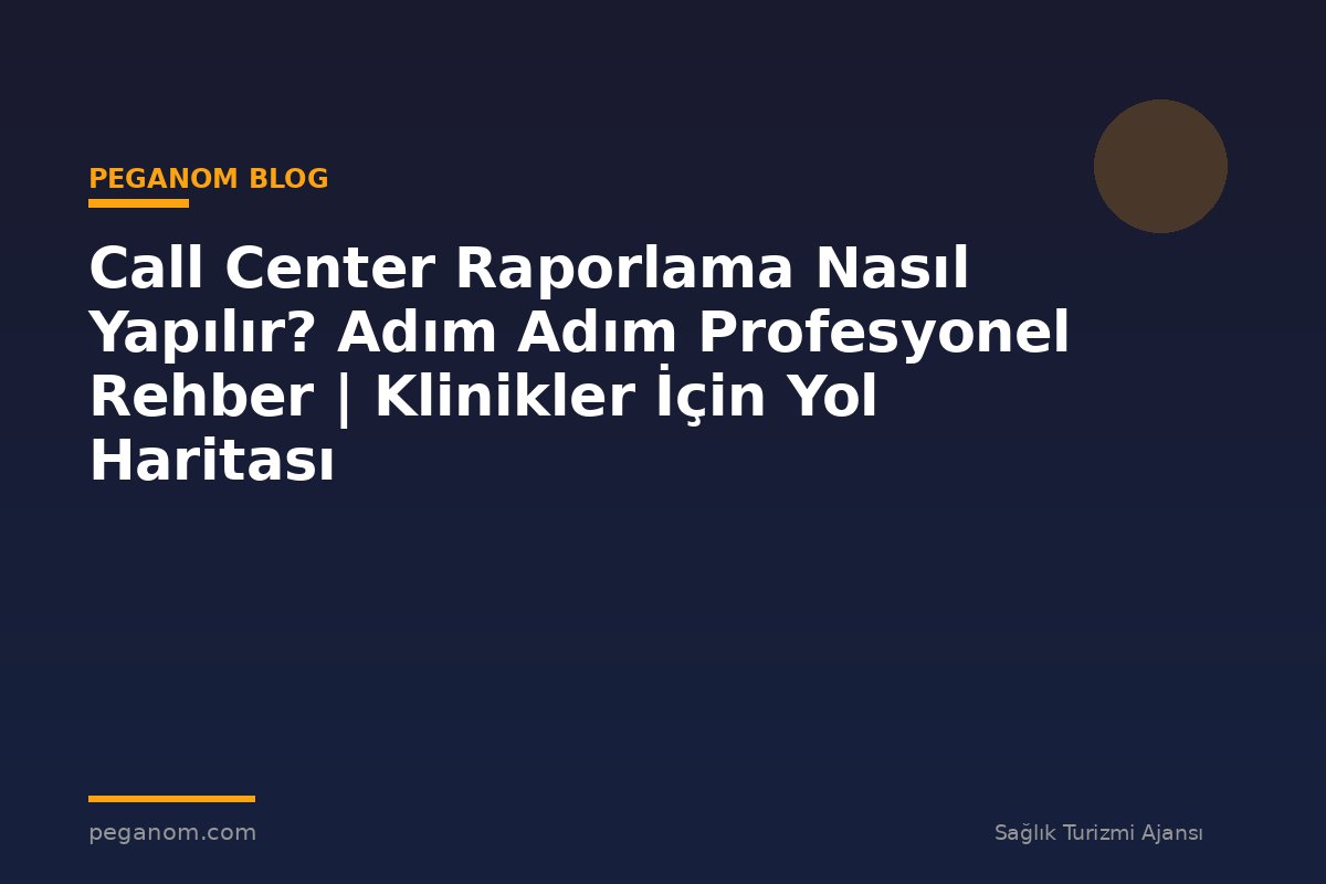 Call Center Raporlama Nasıl Yapılır? Adım Adım Profesyonel Rehber | Klinikler İçin Yol Haritası