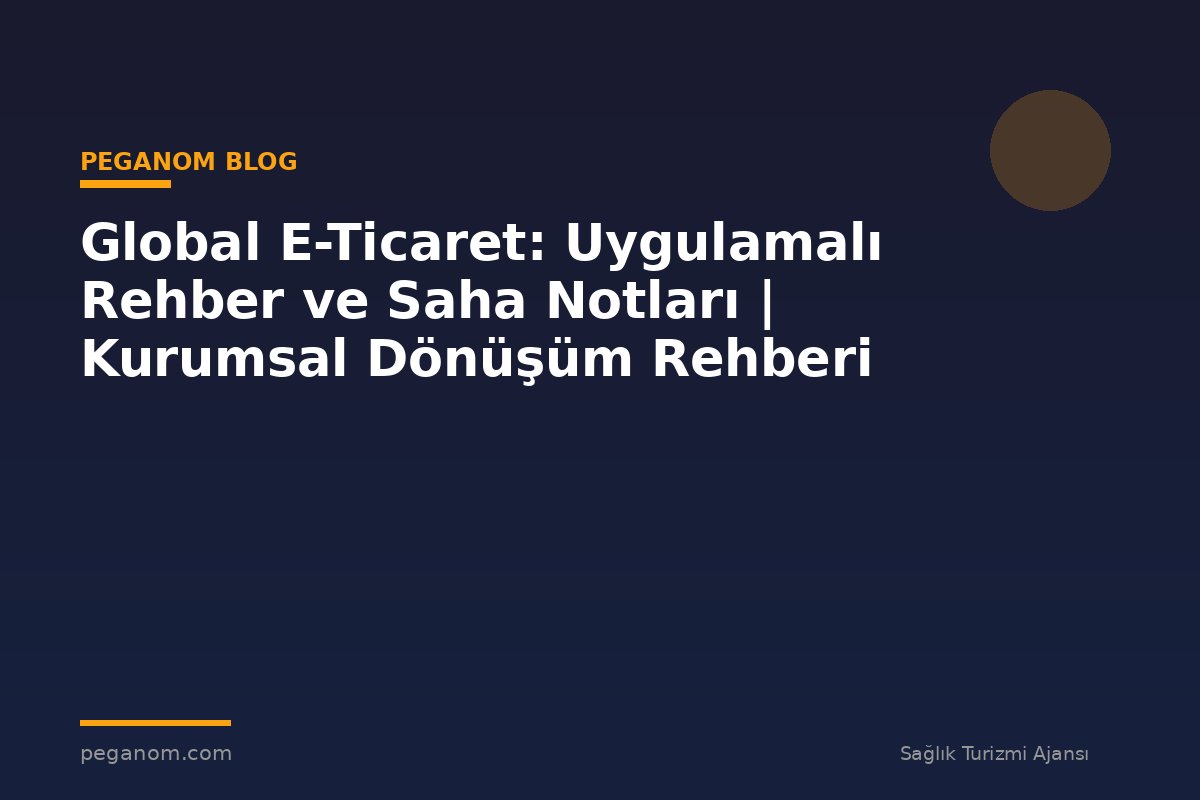 Global E-Ticaret: Uygulamalı Rehber ve Saha Notları | Kurumsal Dönüşüm Rehberi