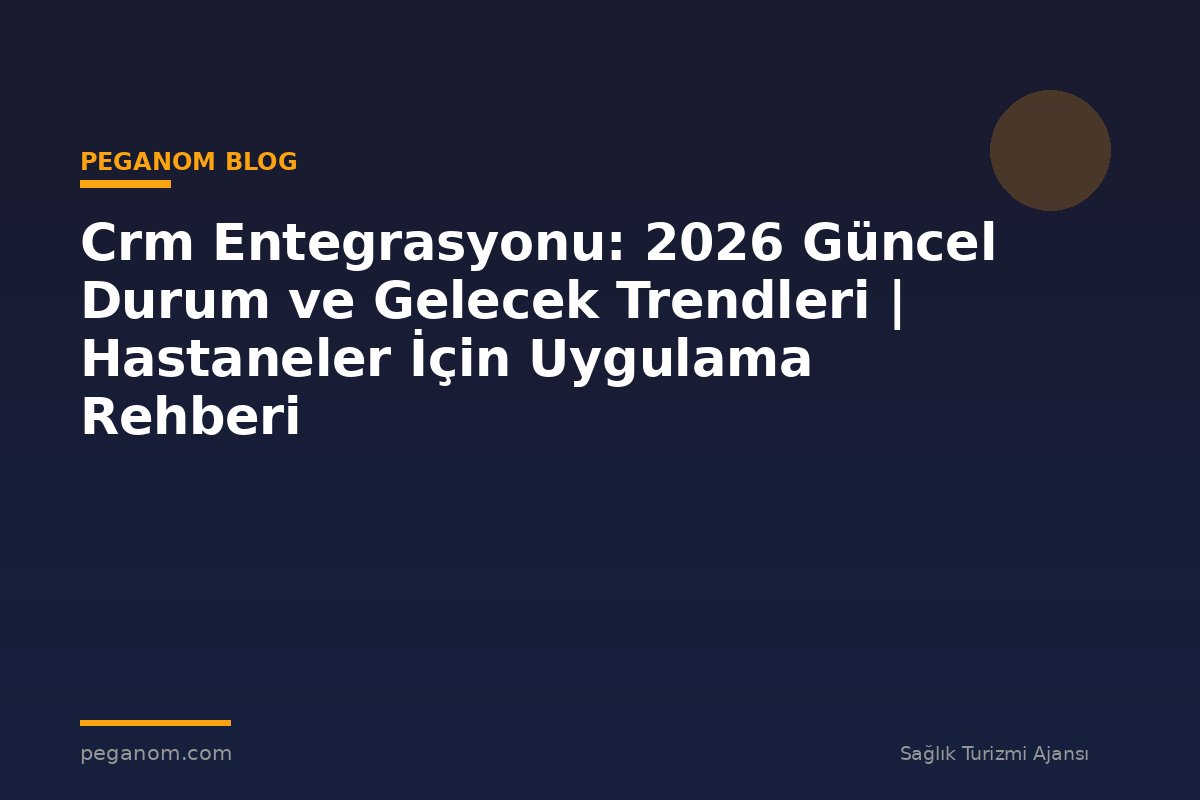 Crm Entegrasyonu: 2026 Güncel Durum ve Gelecek Trendleri | Hastaneler İçin Uygulama Rehberi