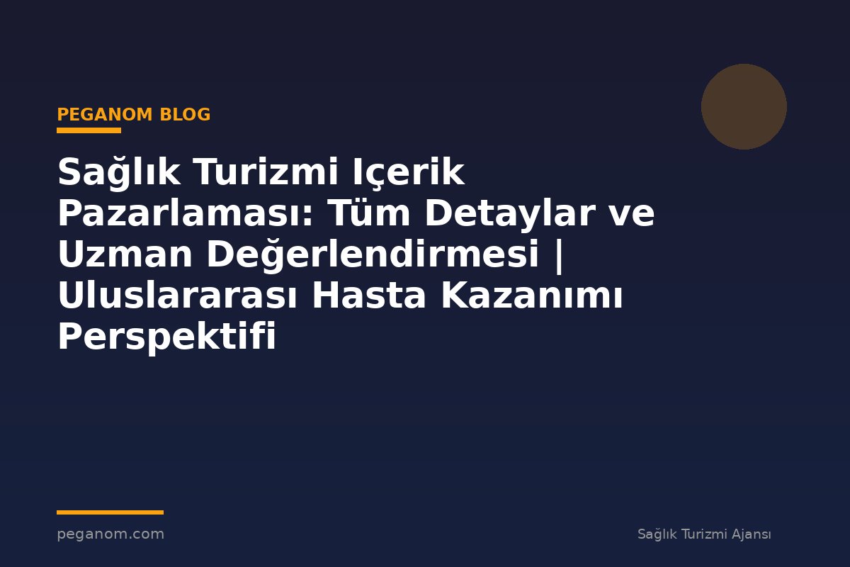 Sağlık Turizmi Içerik Pazarlaması: Tüm Detaylar ve Uzman Değerlendirmesi | Uluslararası Hasta Kazanımı Perspektifi