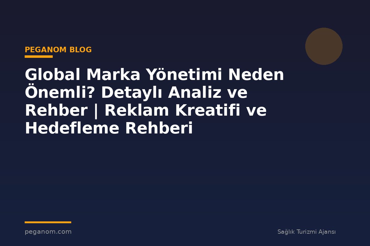Global Marka Yönetimi Neden Önemli? Detaylı Analiz ve Rehber | Reklam Kreatifi ve Hedefleme Rehberi