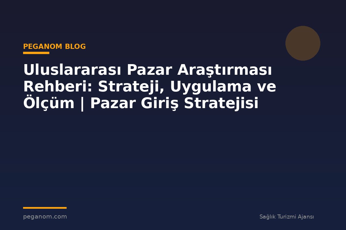 Uluslararası Pazar Araştırması Rehberi: Strateji, Uygulama ve Ölçüm | Pazar Giriş Stratejisi