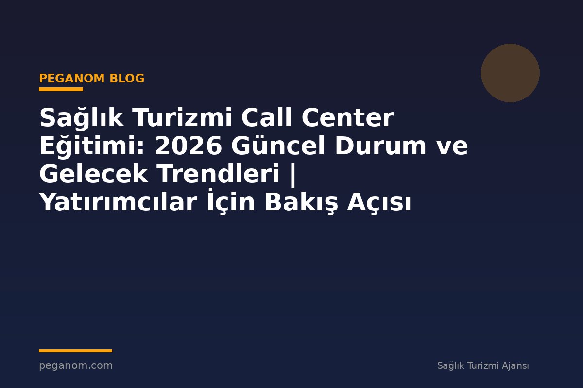 Sağlık Turizmi Call Center Eğitimi: 2026 Güncel Durum ve Gelecek Trendleri | Yatırımcılar İçin Bakış Açısı