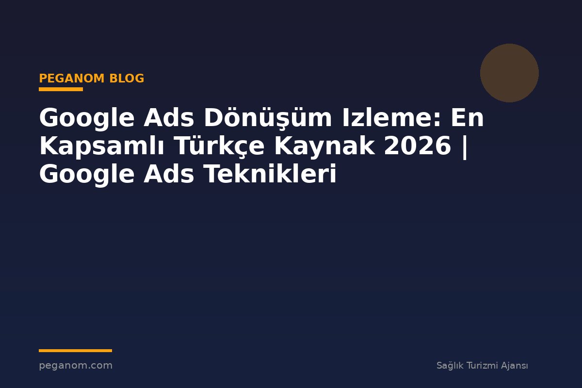 Google Ads Dönüşüm Izleme: En Kapsamlı Türkçe Kaynak 2026 | Google Ads Teknikleri