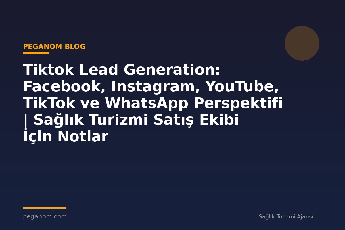 Tiktok Lead Generation: Facebook, Instagram, YouTube, TikTok ve WhatsApp Perspektifi | Sağlık Turizmi Satış Ekibi İçin Notlar