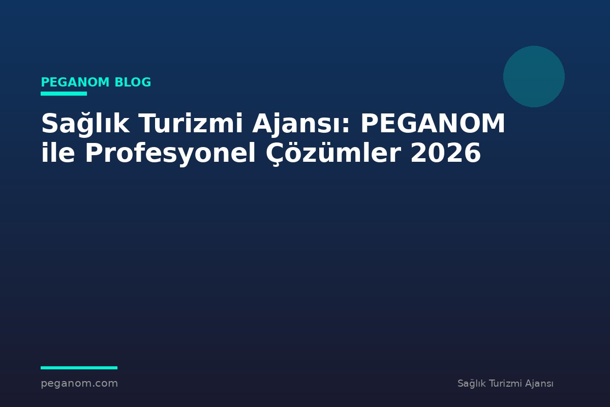 Sağlık Turizmi Ajansı: PEGANOM ile Profesyonel Çözümler 2026