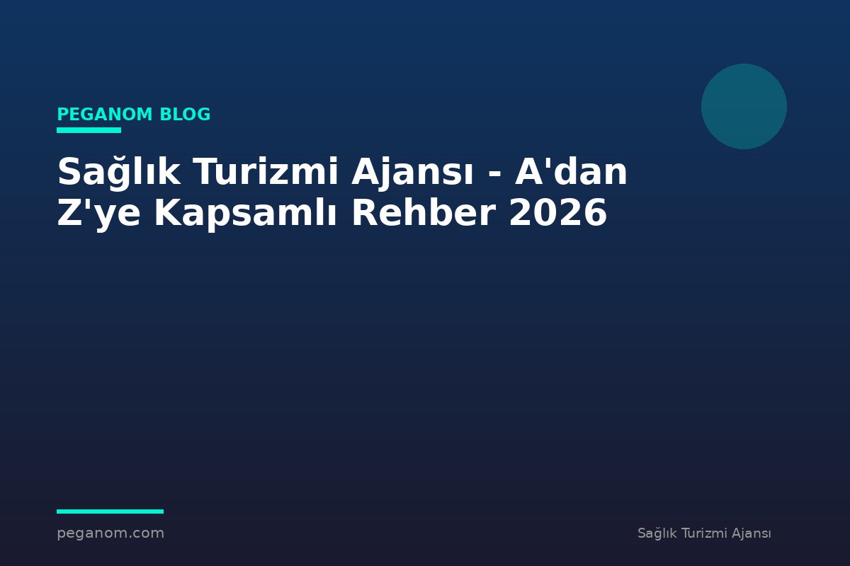 Sağlık Turizmi Ajansı - A'dan Z'ye Kapsamlı Rehber 2026