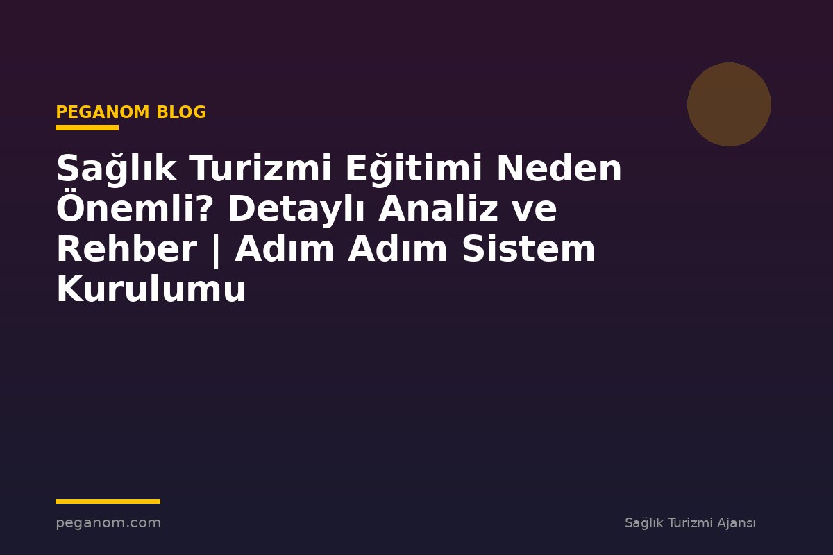 Sağlık Turizmi Eğitimi Neden Önemli? Detaylı Analiz ve Rehber | Adım Adım Sistem Kurulumu