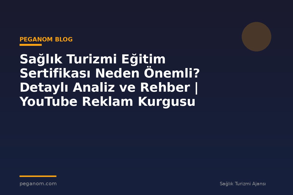 Sağlık Turizmi Eğitim Sertifikası Neden Önemli? Detaylı Analiz ve Rehber | YouTube Reklam Kurgusu