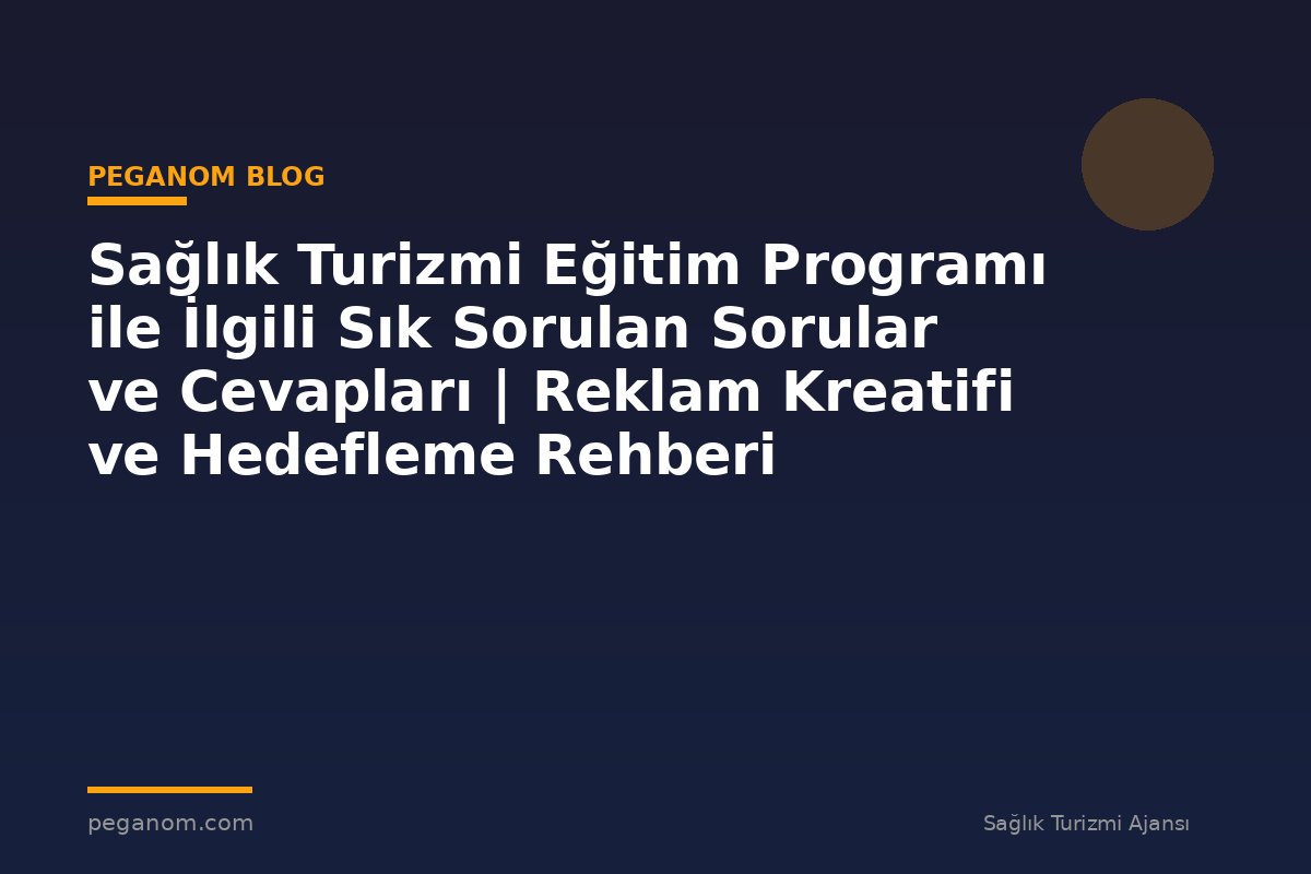 Sağlık Turizmi Eğitim Programı ile İlgili Sık Sorulan Sorular ve Cevapları | Reklam Kreatifi ve Hedefleme Rehberi
