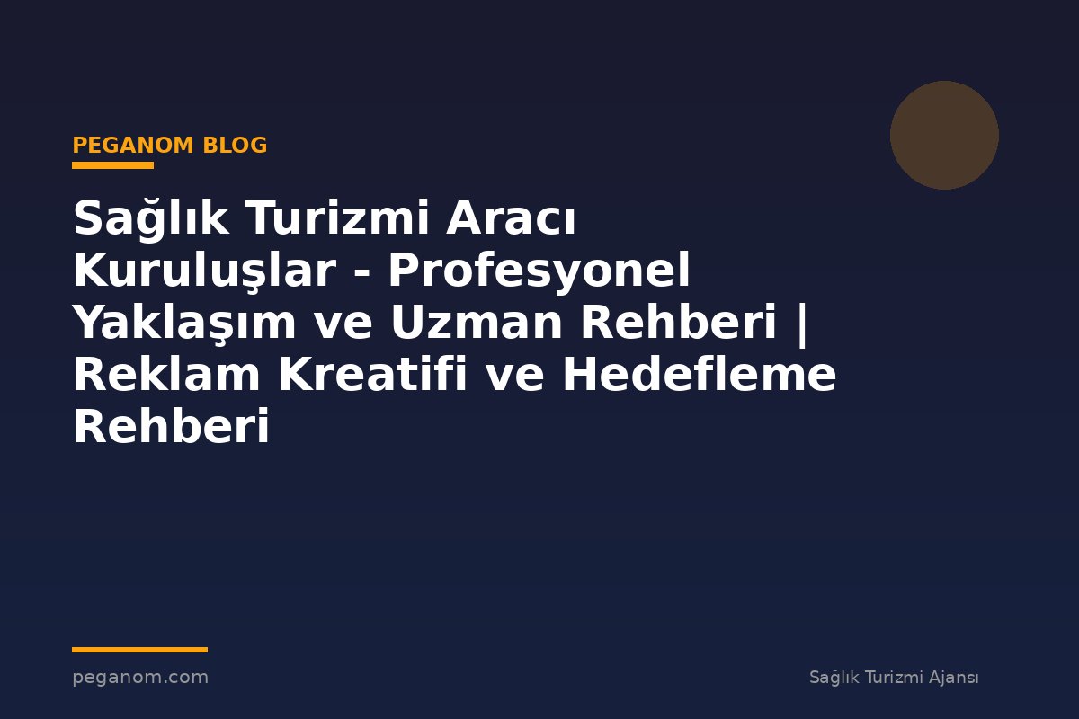 Sağlık Turizmi Aracı Kuruluşlar - Profesyonel Yaklaşım ve Uzman Rehberi | Reklam Kreatifi ve Hedefleme Rehberi