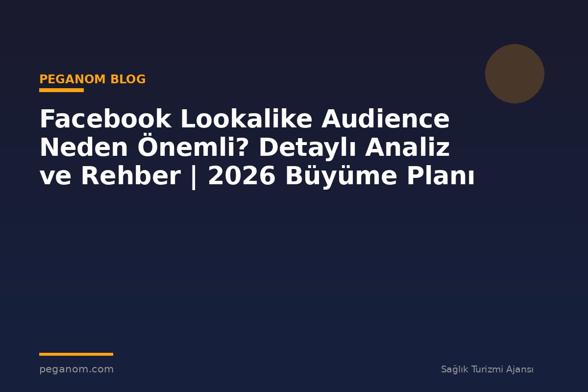 Facebook Lookalike Audience Neden Önemli? Detaylı Analiz ve Rehber | 2026 Büyüme Planı