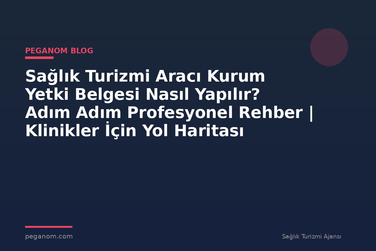 Sağlık Turizmi Aracı Kurum Yetki Belgesi Nasıl Yapılır? Adım Adım Profesyonel Rehber | Klinikler İçin Yol Haritası