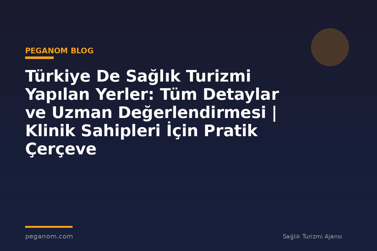 Türkiye De Sağlık Turizmi Yapılan Yerler: Tüm Detaylar ve Uzman Değerlendirmesi | Klinik Sahipleri İçin Pratik Çerçeve