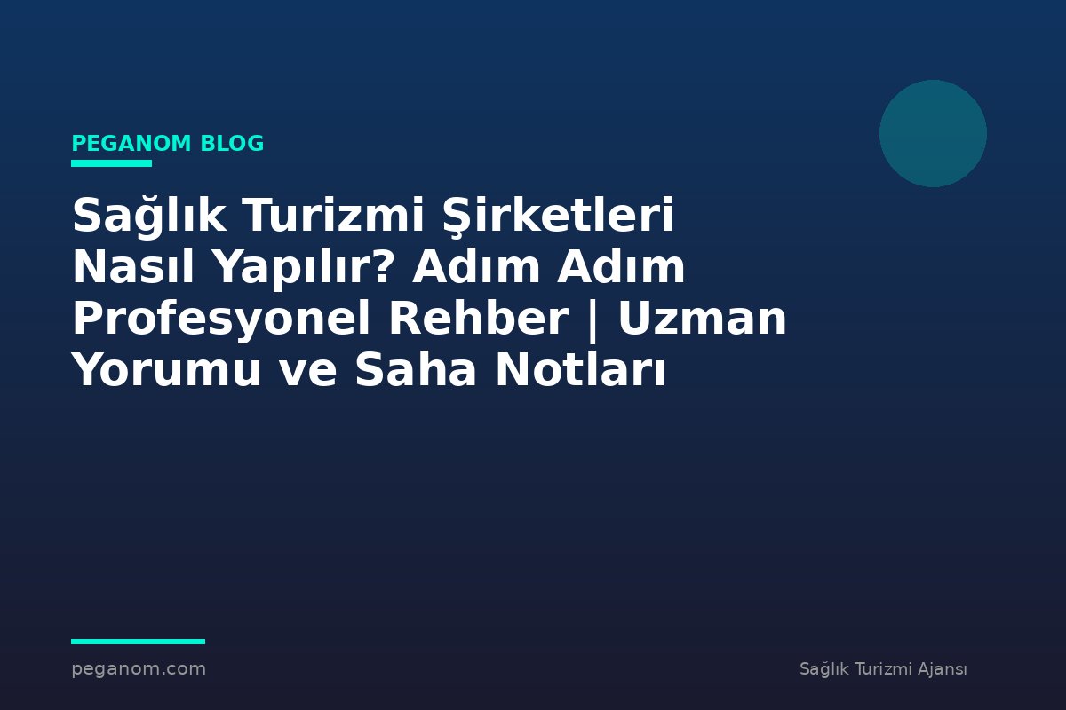 Sağlık Turizmi Şirketleri Nasıl Yapılır? Adım Adım Profesyonel Rehber | Uzman Yorumu ve Saha Notları
