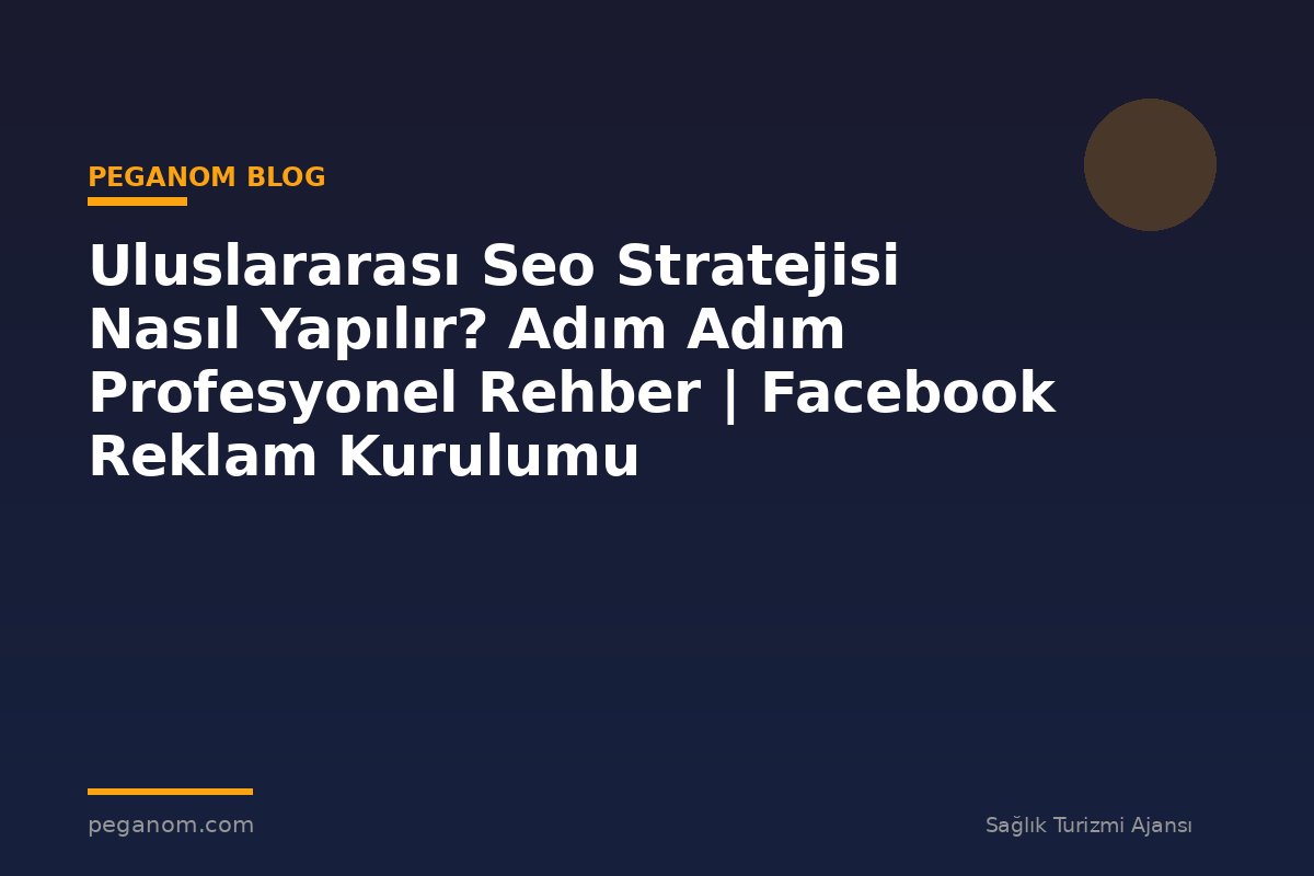 Uluslararası Seo Stratejisi Nasıl Yapılır? Adım Adım Profesyonel Rehber | Facebook Reklam Kurulumu