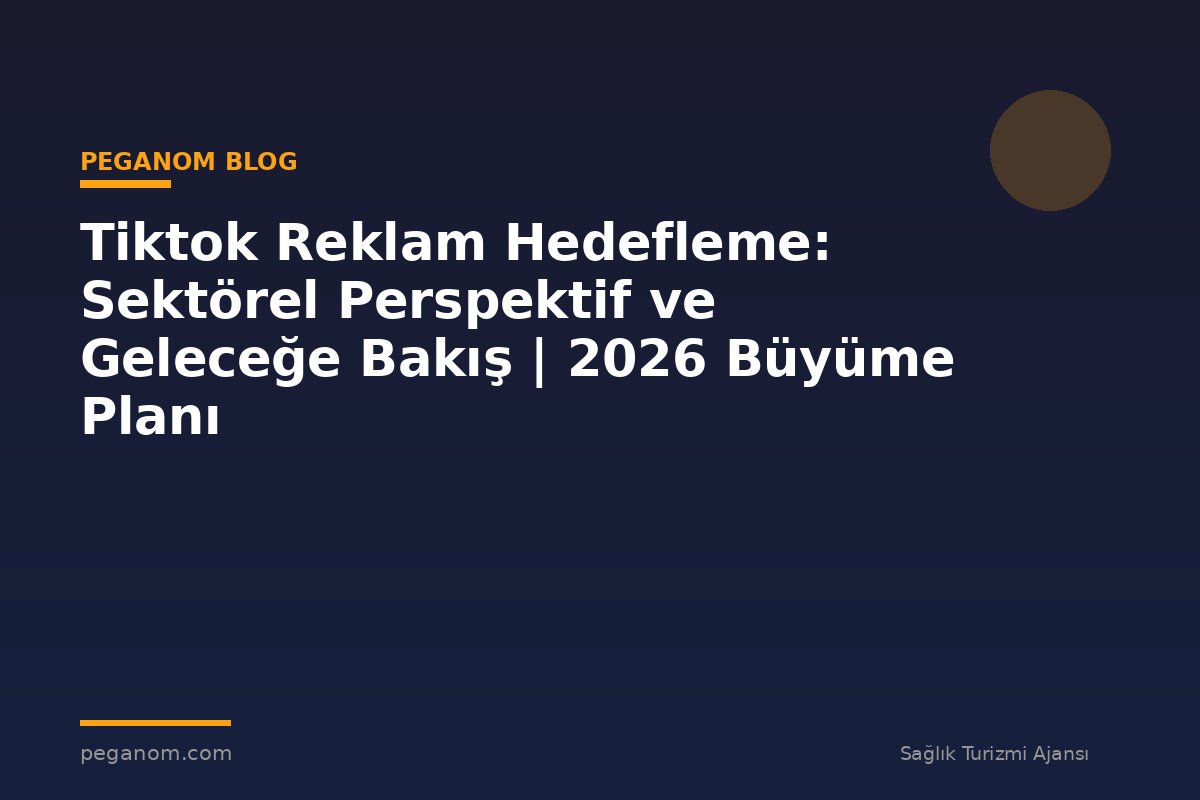 Tiktok Reklam Hedefleme: Sektörel Perspektif ve Geleceğe Bakış | 2026 Büyüme Planı