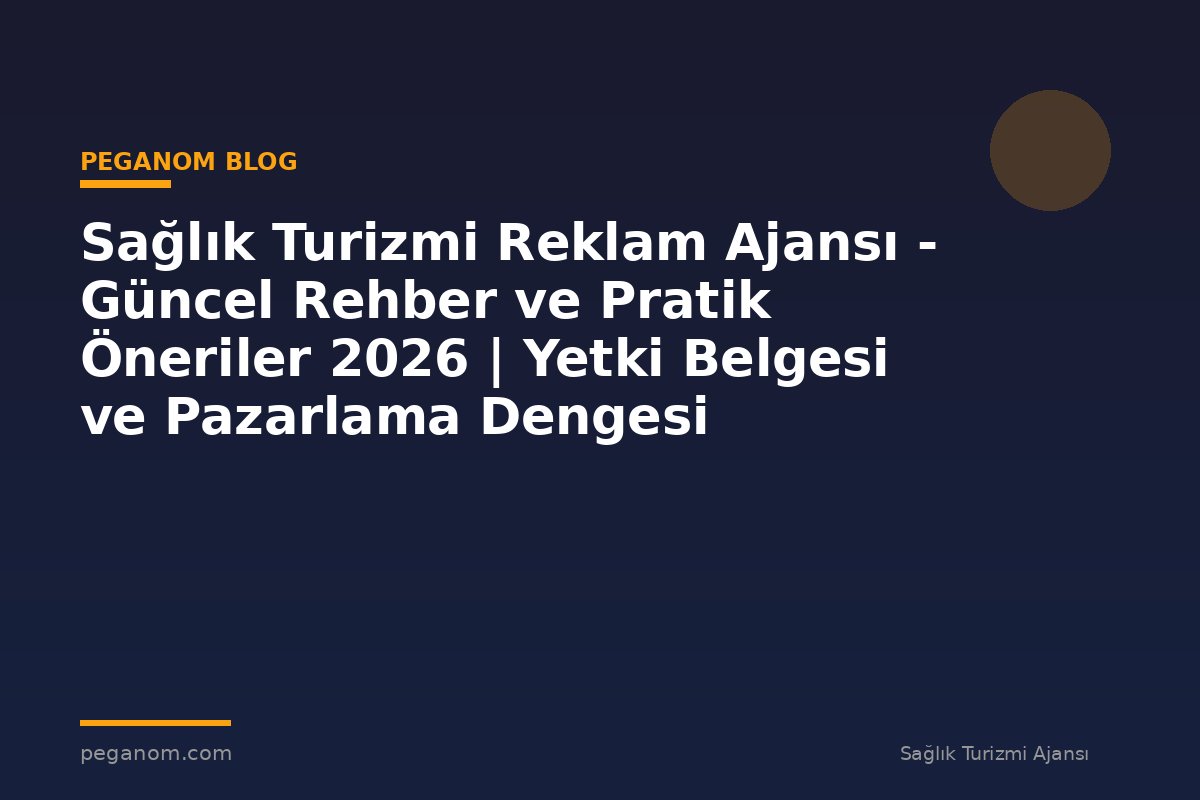 Sağlık Turizmi Reklam Ajansı - Güncel Rehber ve Pratik Öneriler 2026 | Yetki Belgesi ve Pazarlama Dengesi