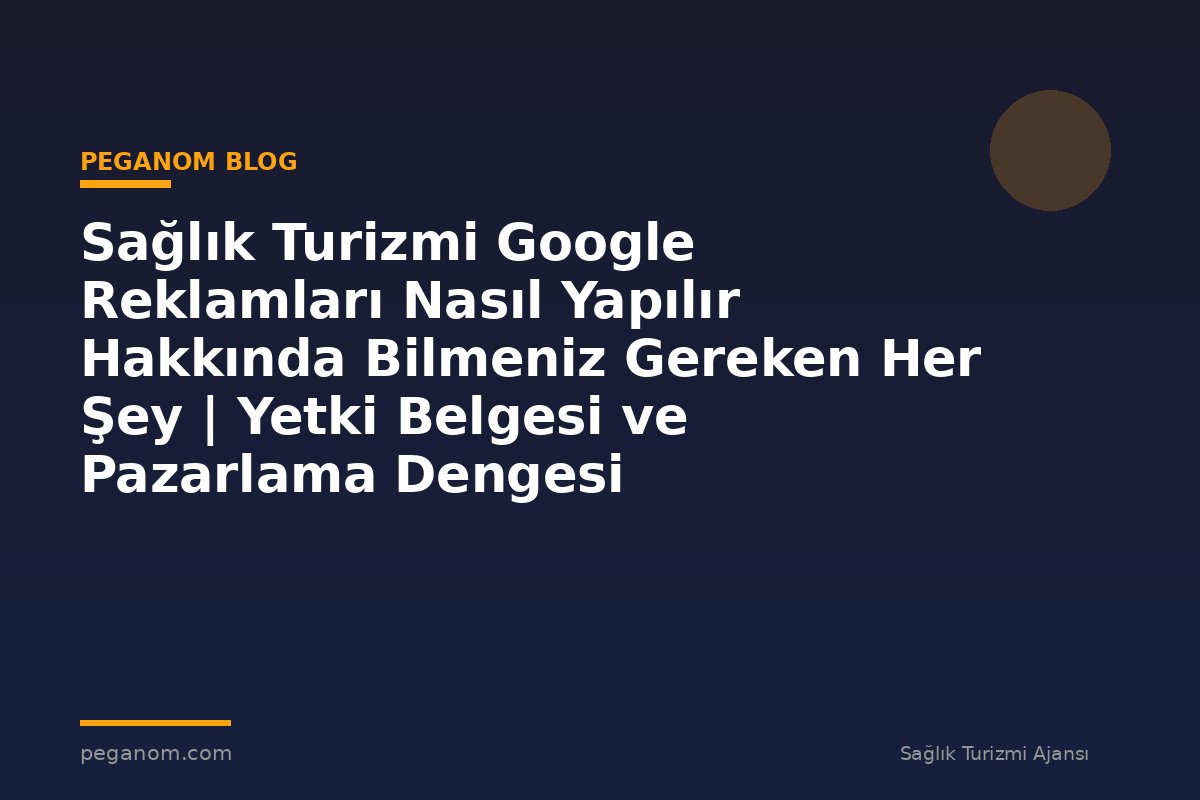 Sağlık Turizmi Google Reklamları Nasıl Yapılır Hakkında Bilmeniz Gereken Her Şey | Yetki Belgesi ve Pazarlama Dengesi