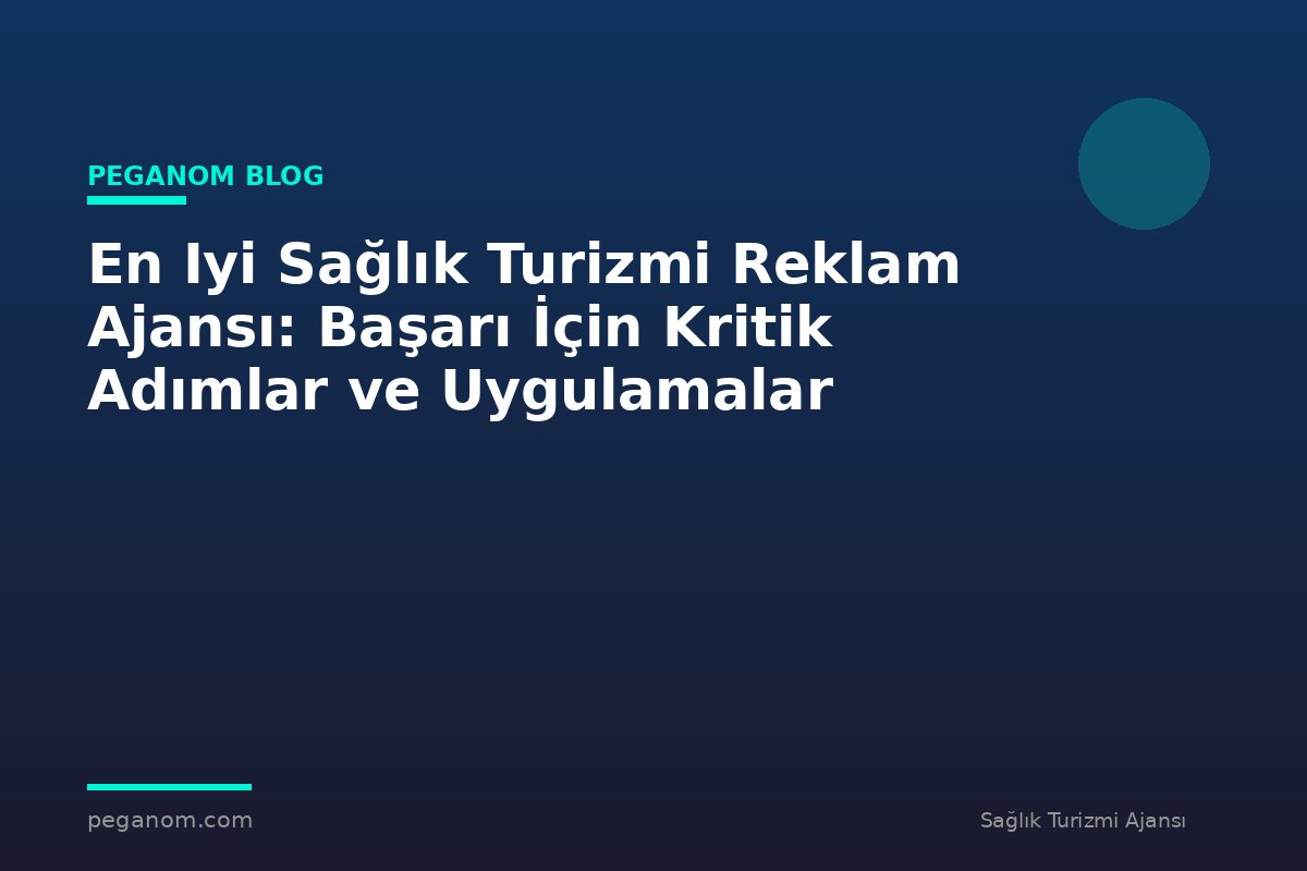 En Iyi Sağlık Turizmi Reklam Ajansı: Başarı İçin Kritik Adımlar ve Uygulamalar