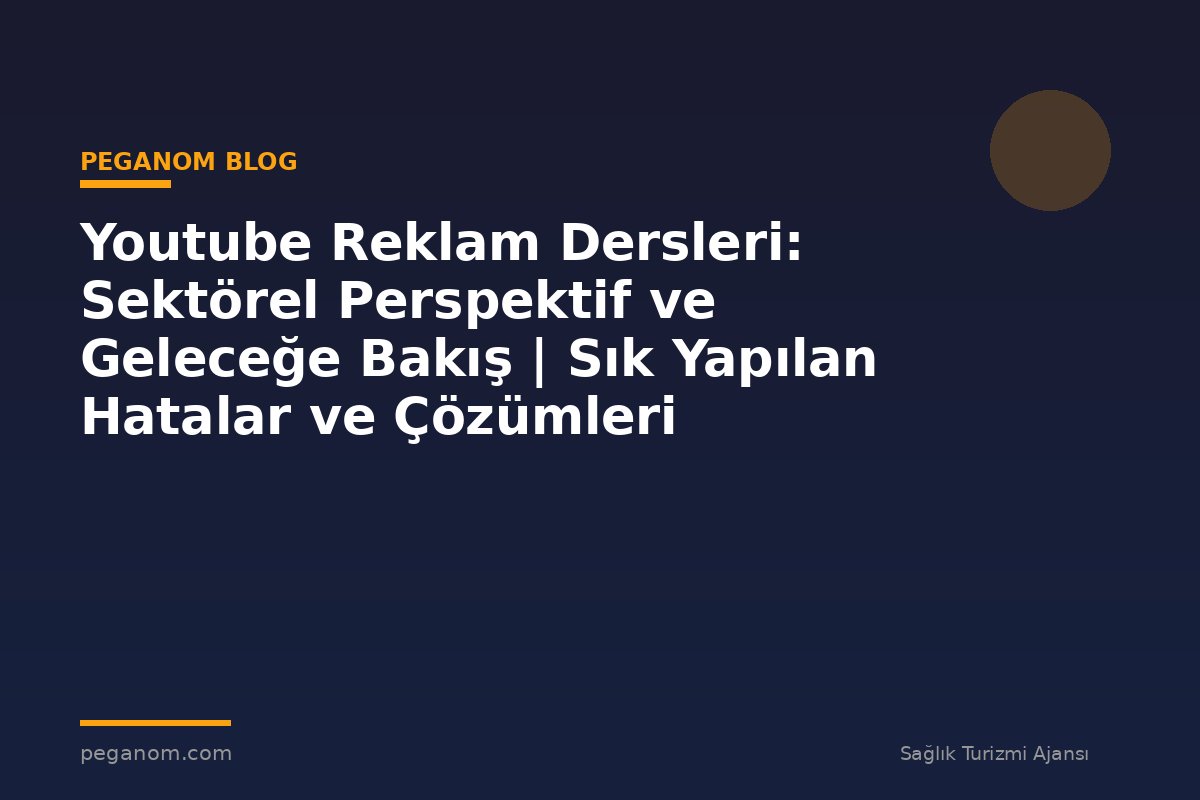 Youtube Reklam Dersleri: Sektörel Perspektif ve Geleceğe Bakış | Sık Yapılan Hatalar ve Çözümleri