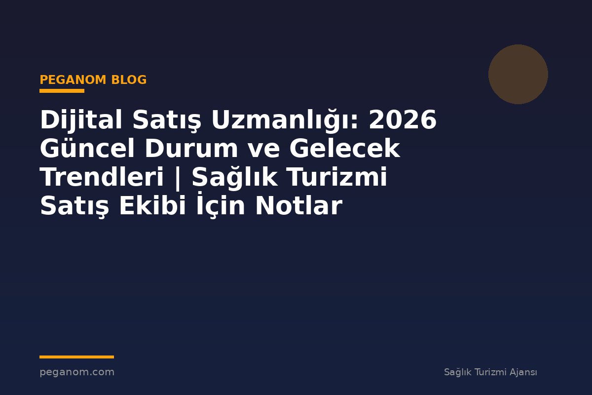 Dijital Satış Uzmanlığı: 2026 Güncel Durum ve Gelecek Trendleri | Sağlık Turizmi Satış Ekibi İçin Notlar